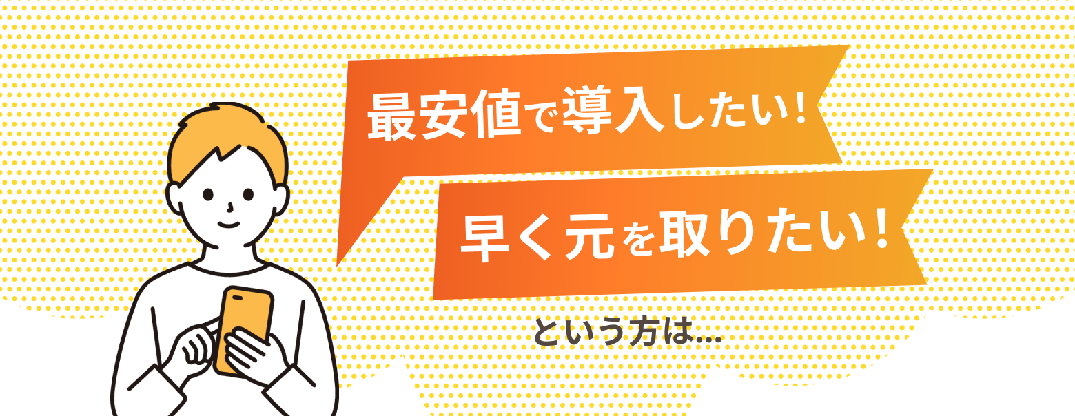 最安値で導入したい！早く元を取りたい！という方は...